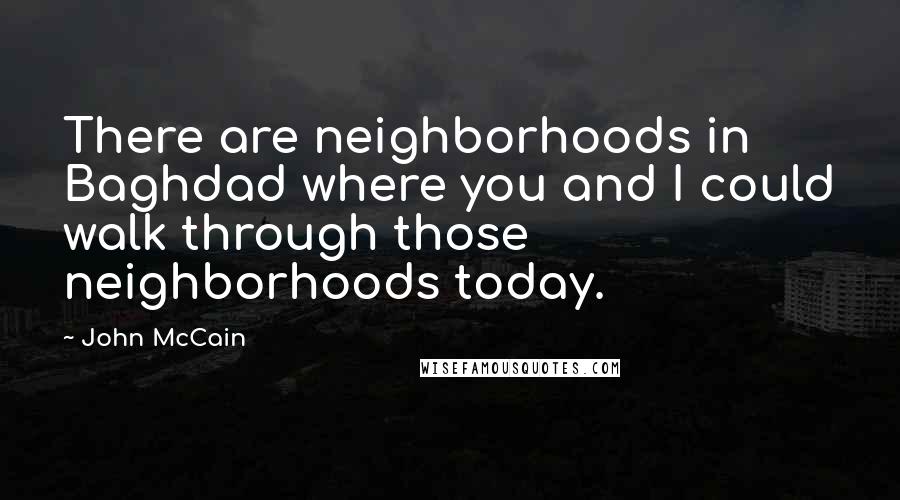John McCain Quotes: There are neighborhoods in Baghdad where you and I could walk through those neighborhoods today.