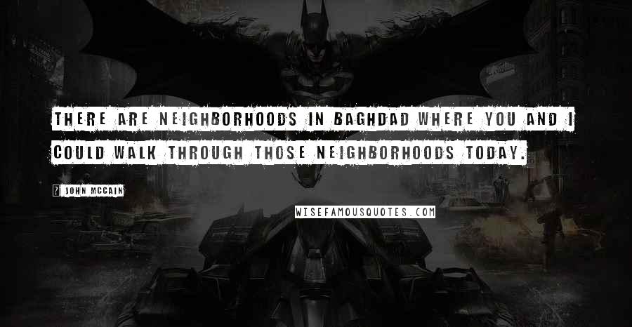 John McCain Quotes: There are neighborhoods in Baghdad where you and I could walk through those neighborhoods today.