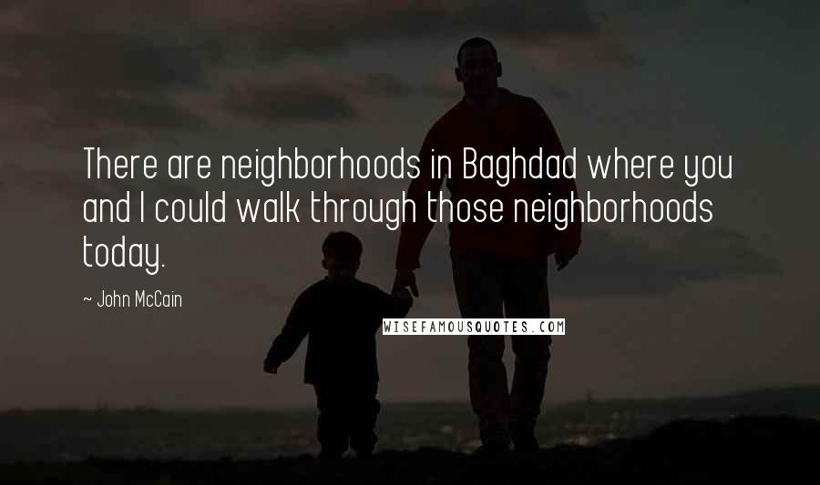 John McCain Quotes: There are neighborhoods in Baghdad where you and I could walk through those neighborhoods today.