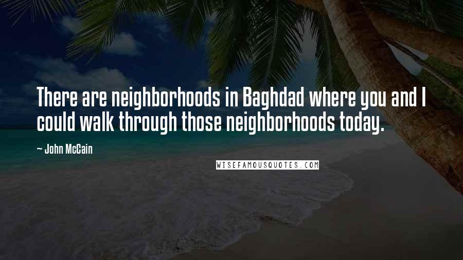 John McCain Quotes: There are neighborhoods in Baghdad where you and I could walk through those neighborhoods today.