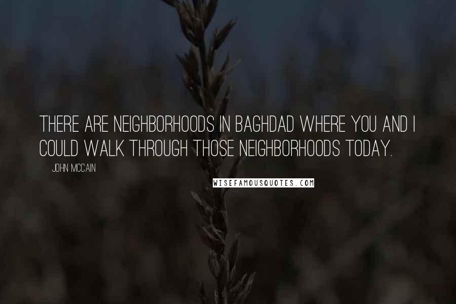 John McCain Quotes: There are neighborhoods in Baghdad where you and I could walk through those neighborhoods today.