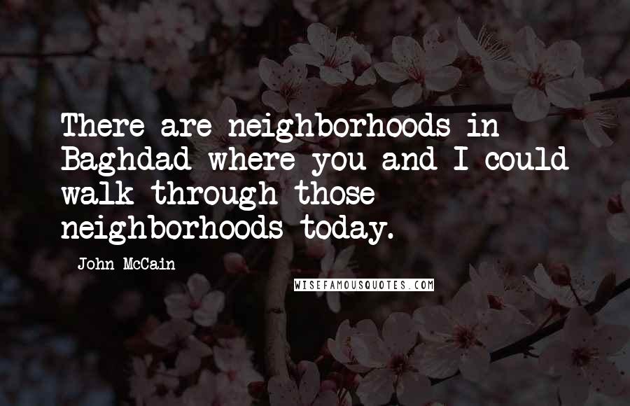 John McCain Quotes: There are neighborhoods in Baghdad where you and I could walk through those neighborhoods today.