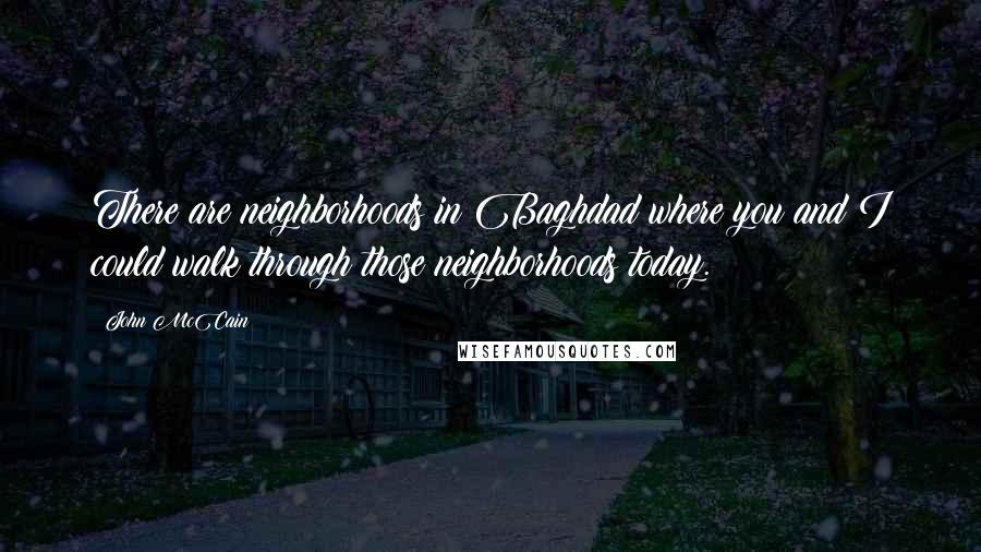 John McCain Quotes: There are neighborhoods in Baghdad where you and I could walk through those neighborhoods today.