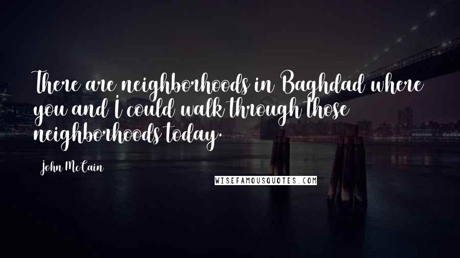 John McCain Quotes: There are neighborhoods in Baghdad where you and I could walk through those neighborhoods today.