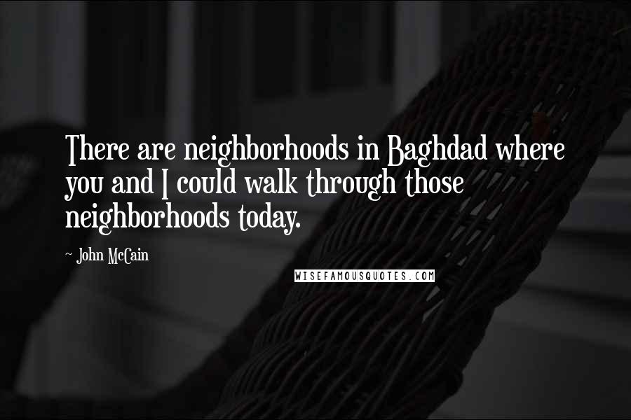 John McCain Quotes: There are neighborhoods in Baghdad where you and I could walk through those neighborhoods today.