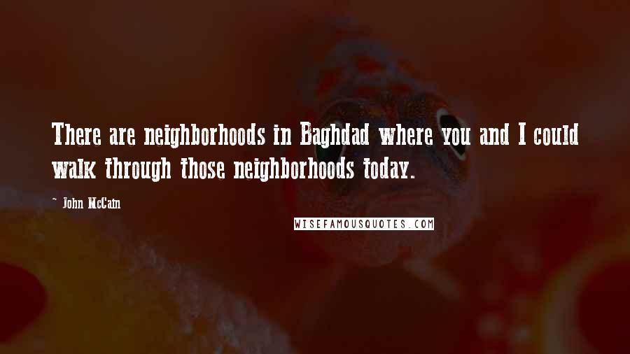 John McCain Quotes: There are neighborhoods in Baghdad where you and I could walk through those neighborhoods today.