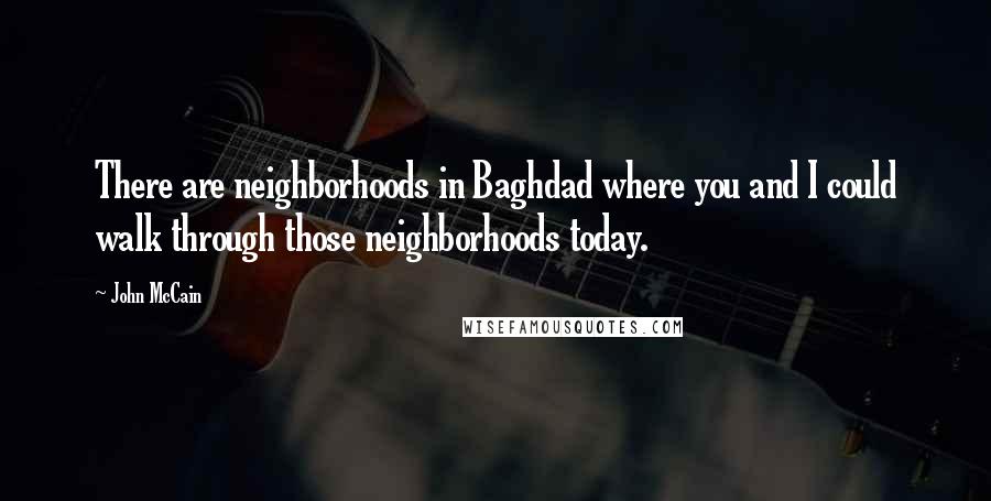 John McCain Quotes: There are neighborhoods in Baghdad where you and I could walk through those neighborhoods today.