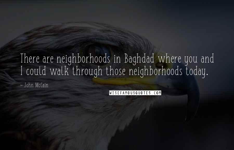 John McCain Quotes: There are neighborhoods in Baghdad where you and I could walk through those neighborhoods today.