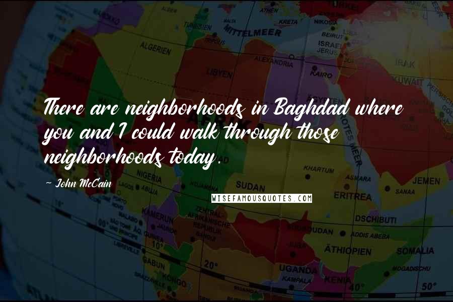 John McCain Quotes: There are neighborhoods in Baghdad where you and I could walk through those neighborhoods today.