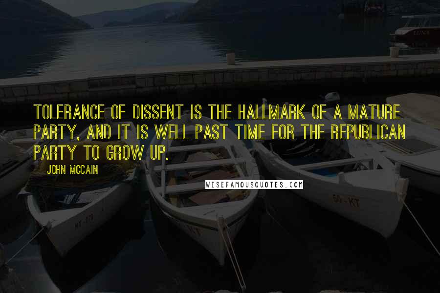 John McCain Quotes: Tolerance of dissent is the hallmark of a mature party, and it is well past time for the Republican Party to grow up.