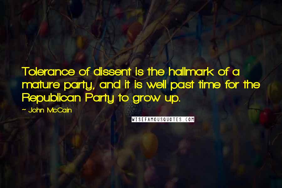 John McCain Quotes: Tolerance of dissent is the hallmark of a mature party, and it is well past time for the Republican Party to grow up.