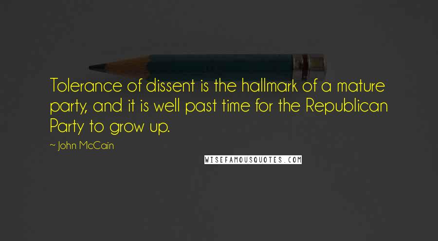 John McCain Quotes: Tolerance of dissent is the hallmark of a mature party, and it is well past time for the Republican Party to grow up.