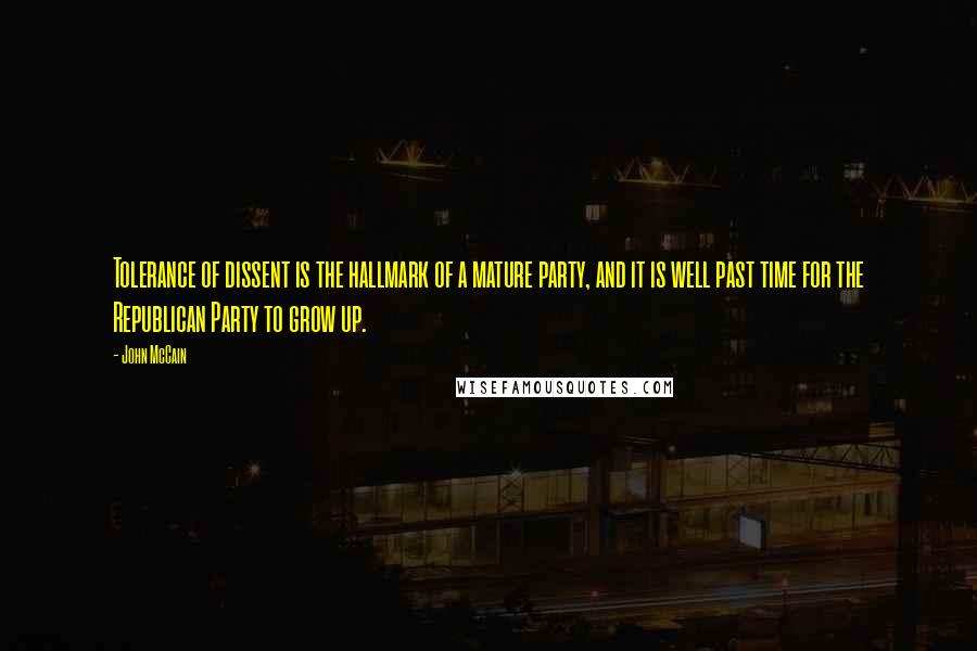 John McCain Quotes: Tolerance of dissent is the hallmark of a mature party, and it is well past time for the Republican Party to grow up.