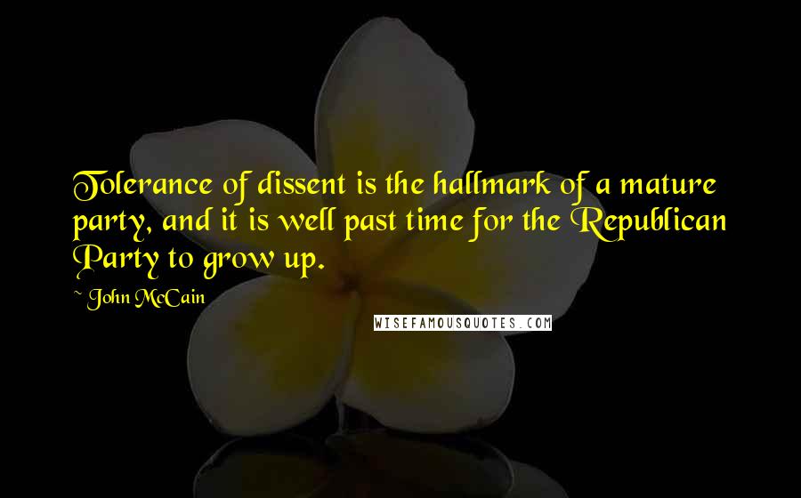 John McCain Quotes: Tolerance of dissent is the hallmark of a mature party, and it is well past time for the Republican Party to grow up.