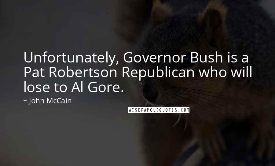 John McCain Quotes: Unfortunately, Governor Bush is a Pat Robertson Republican who will lose to Al Gore.