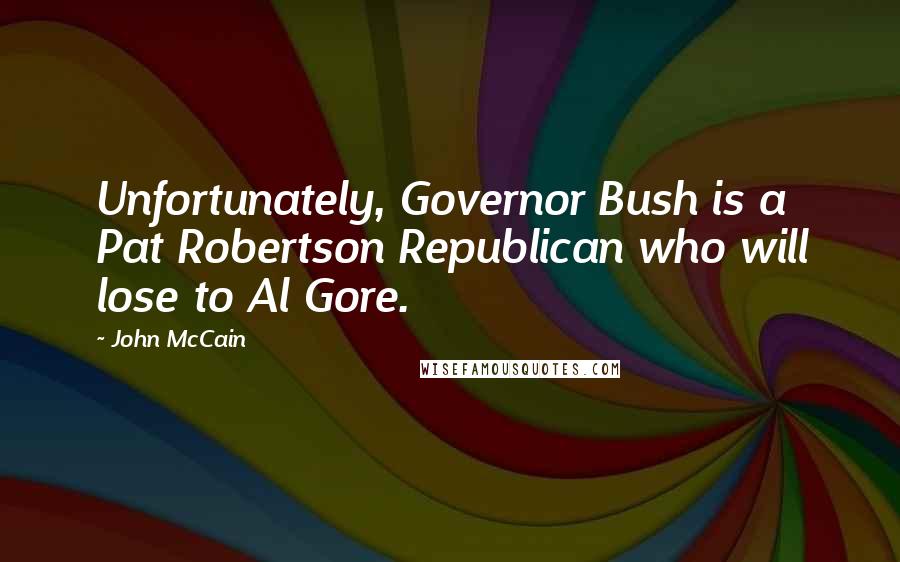 John McCain Quotes: Unfortunately, Governor Bush is a Pat Robertson Republican who will lose to Al Gore.