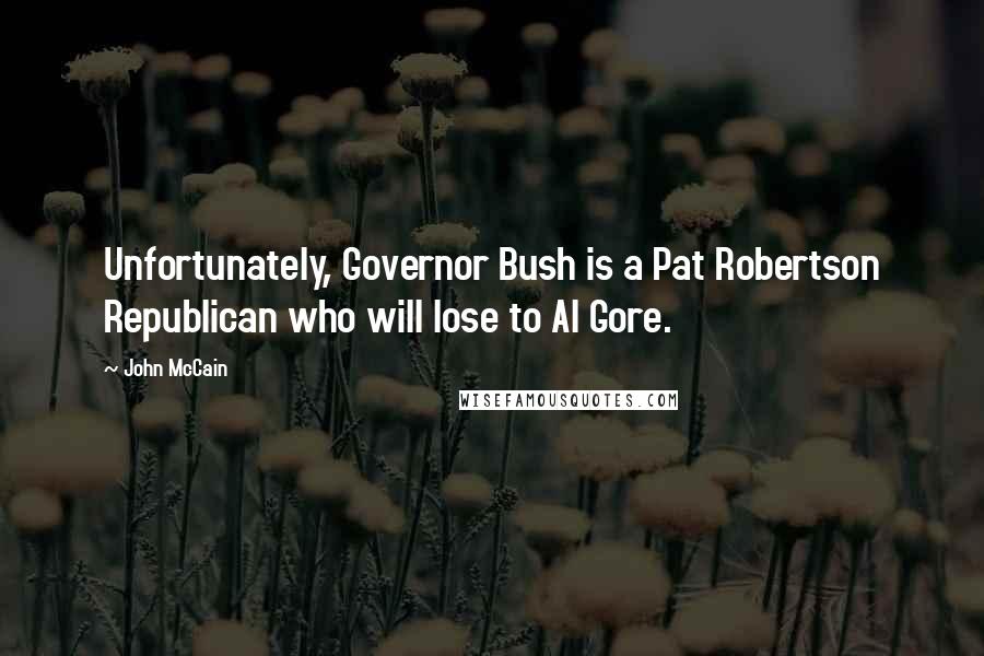 John McCain Quotes: Unfortunately, Governor Bush is a Pat Robertson Republican who will lose to Al Gore.