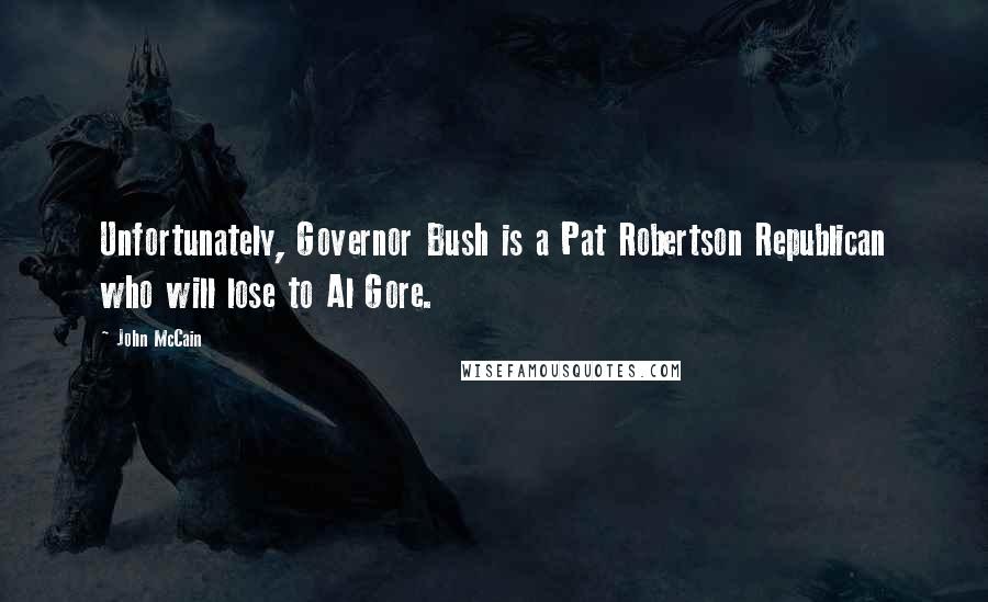 John McCain Quotes: Unfortunately, Governor Bush is a Pat Robertson Republican who will lose to Al Gore.