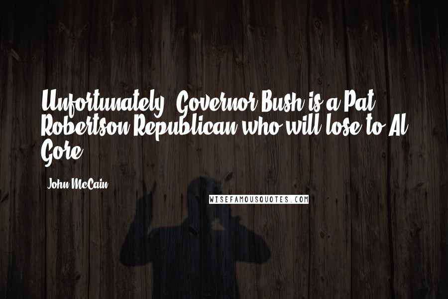 John McCain Quotes: Unfortunately, Governor Bush is a Pat Robertson Republican who will lose to Al Gore.
