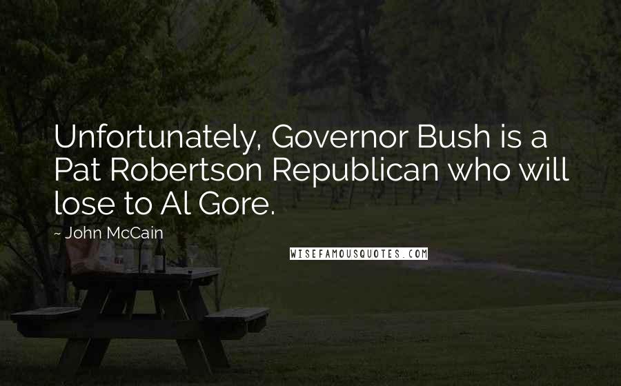 John McCain Quotes: Unfortunately, Governor Bush is a Pat Robertson Republican who will lose to Al Gore.