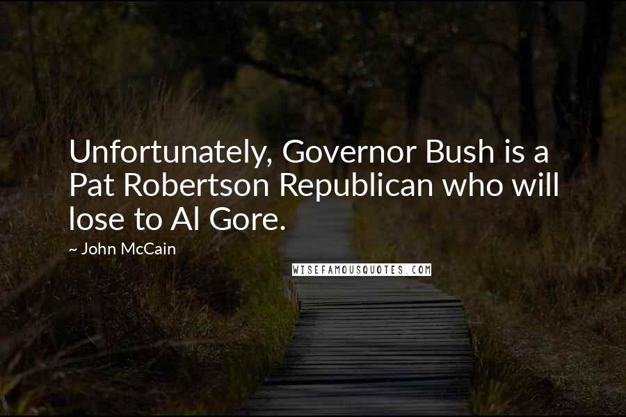 John McCain Quotes: Unfortunately, Governor Bush is a Pat Robertson Republican who will lose to Al Gore.