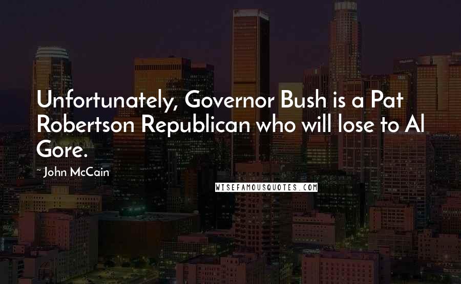 John McCain Quotes: Unfortunately, Governor Bush is a Pat Robertson Republican who will lose to Al Gore.