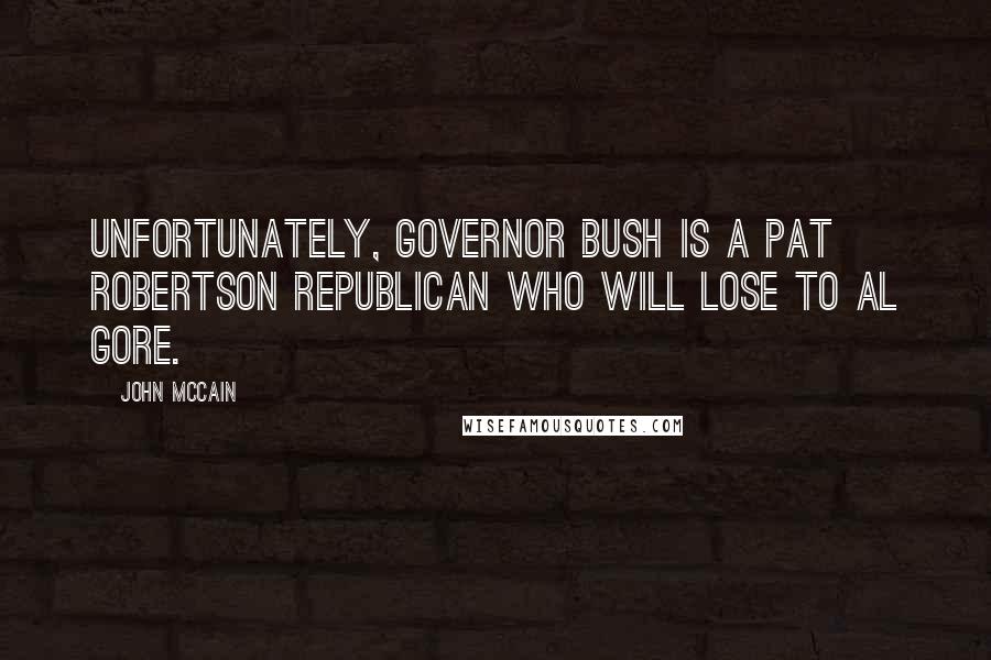 John McCain Quotes: Unfortunately, Governor Bush is a Pat Robertson Republican who will lose to Al Gore.