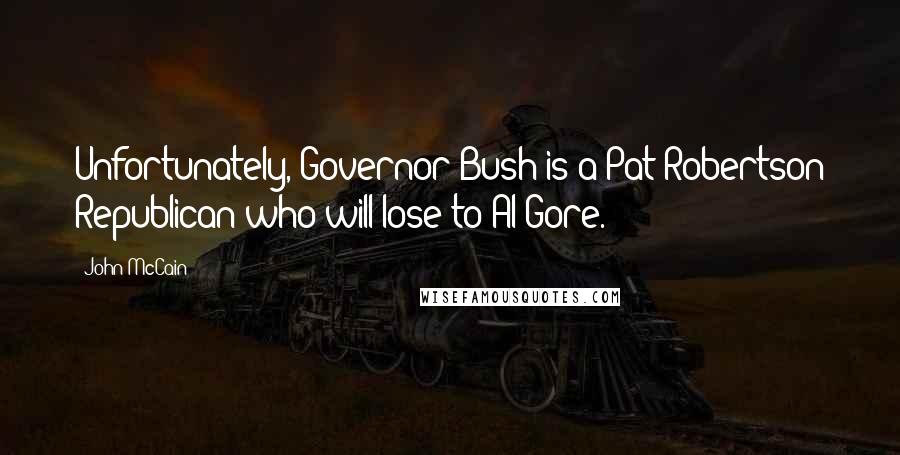 John McCain Quotes: Unfortunately, Governor Bush is a Pat Robertson Republican who will lose to Al Gore.