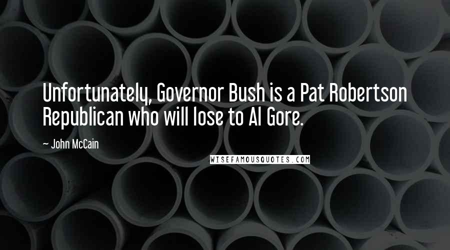 John McCain Quotes: Unfortunately, Governor Bush is a Pat Robertson Republican who will lose to Al Gore.