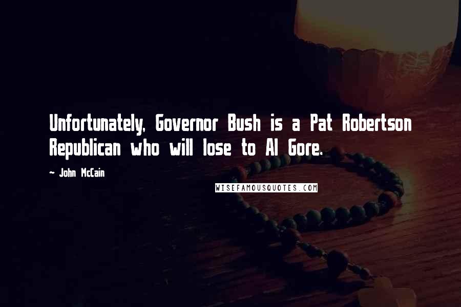 John McCain Quotes: Unfortunately, Governor Bush is a Pat Robertson Republican who will lose to Al Gore.