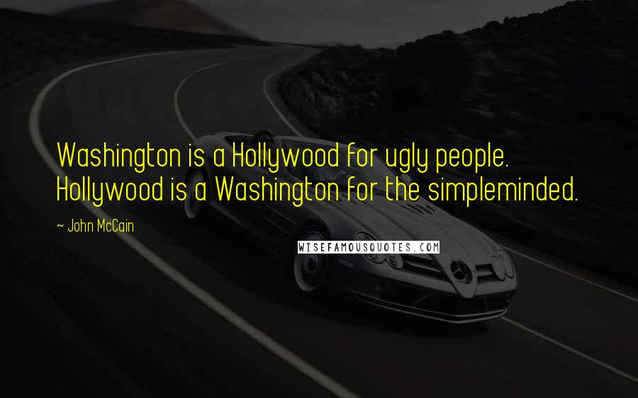 John McCain Quotes: Washington is a Hollywood for ugly people. Hollywood is a Washington for the simpleminded.