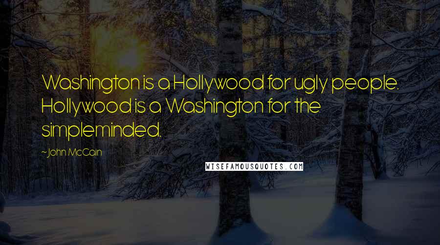 John McCain Quotes: Washington is a Hollywood for ugly people. Hollywood is a Washington for the simpleminded.