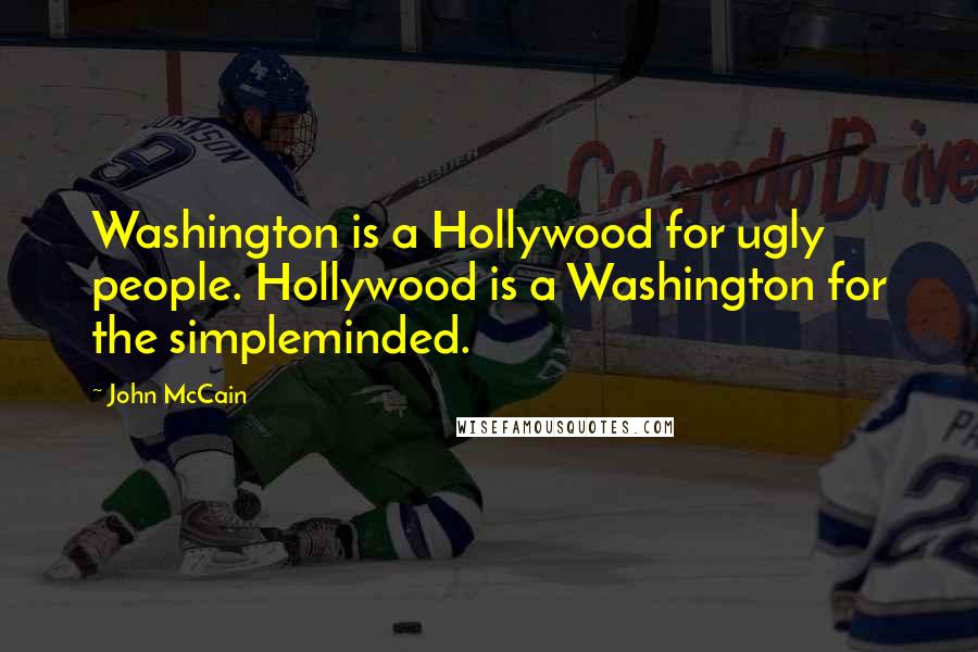 John McCain Quotes: Washington is a Hollywood for ugly people. Hollywood is a Washington for the simpleminded.