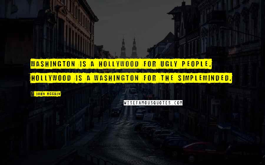 John McCain Quotes: Washington is a Hollywood for ugly people. Hollywood is a Washington for the simpleminded.