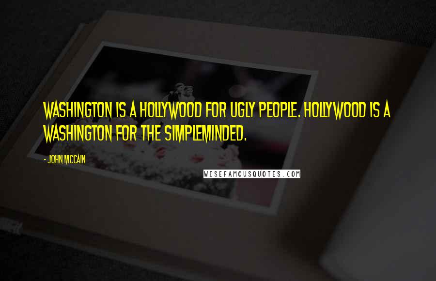 John McCain Quotes: Washington is a Hollywood for ugly people. Hollywood is a Washington for the simpleminded.