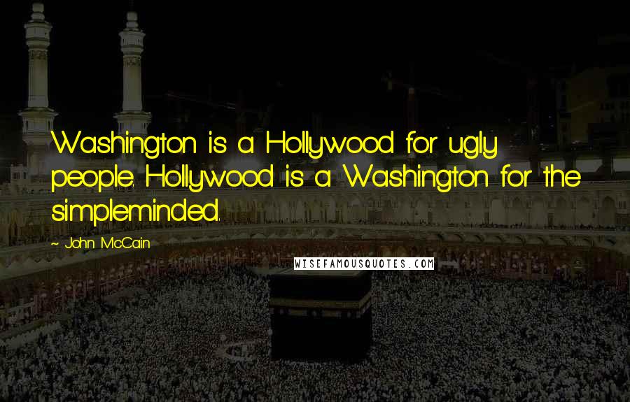 John McCain Quotes: Washington is a Hollywood for ugly people. Hollywood is a Washington for the simpleminded.