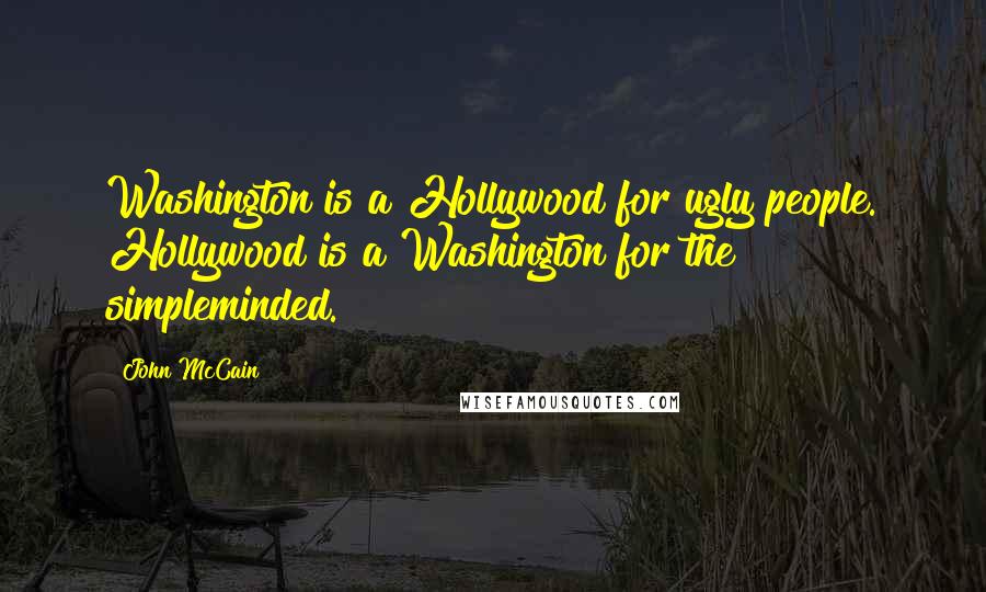 John McCain Quotes: Washington is a Hollywood for ugly people. Hollywood is a Washington for the simpleminded.