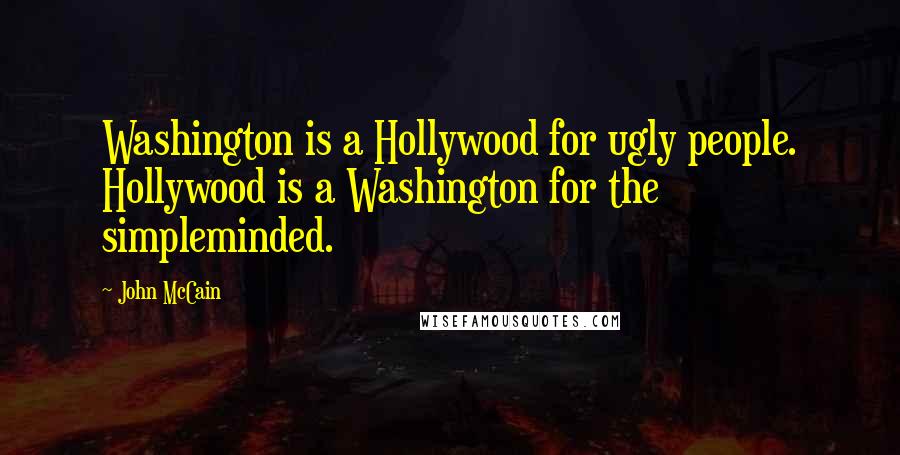 John McCain Quotes: Washington is a Hollywood for ugly people. Hollywood is a Washington for the simpleminded.