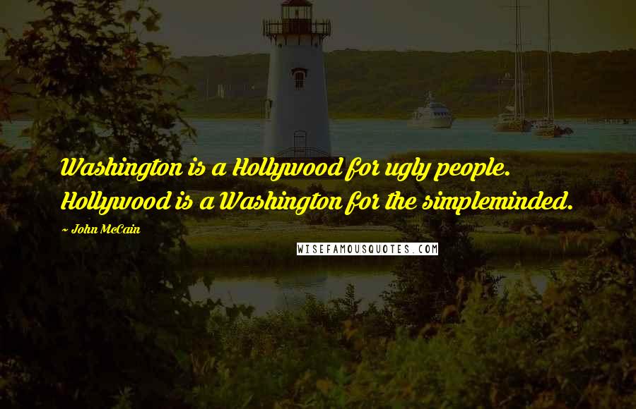 John McCain Quotes: Washington is a Hollywood for ugly people. Hollywood is a Washington for the simpleminded.