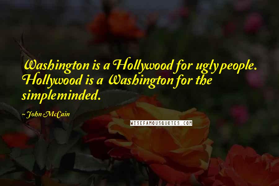 John McCain Quotes: Washington is a Hollywood for ugly people. Hollywood is a Washington for the simpleminded.