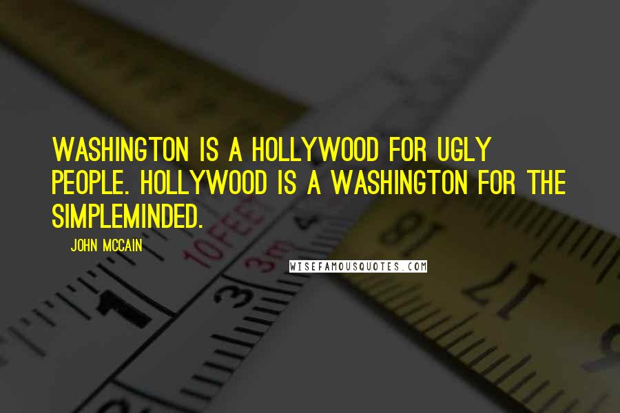 John McCain Quotes: Washington is a Hollywood for ugly people. Hollywood is a Washington for the simpleminded.