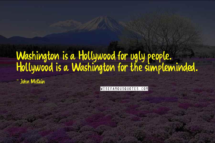 John McCain Quotes: Washington is a Hollywood for ugly people. Hollywood is a Washington for the simpleminded.