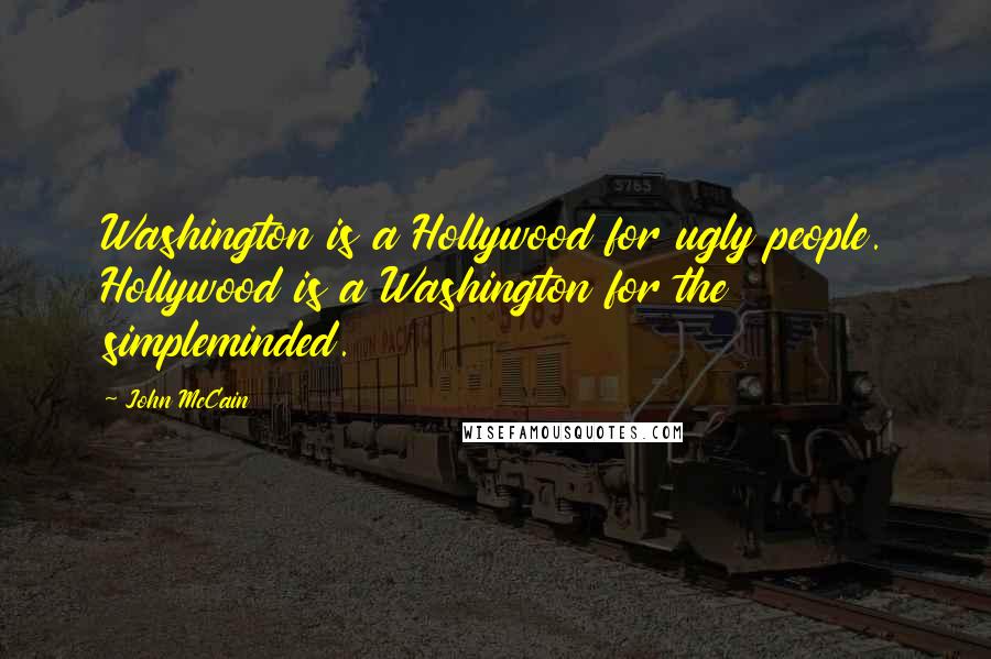 John McCain Quotes: Washington is a Hollywood for ugly people. Hollywood is a Washington for the simpleminded.
