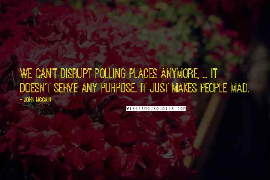 John McCain Quotes: We can't disrupt polling places anymore, ... It doesn't serve any purpose. It just makes people mad.