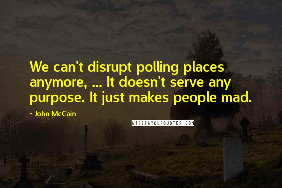 John McCain Quotes: We can't disrupt polling places anymore, ... It doesn't serve any purpose. It just makes people mad.
