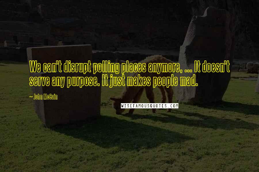 John McCain Quotes: We can't disrupt polling places anymore, ... It doesn't serve any purpose. It just makes people mad.