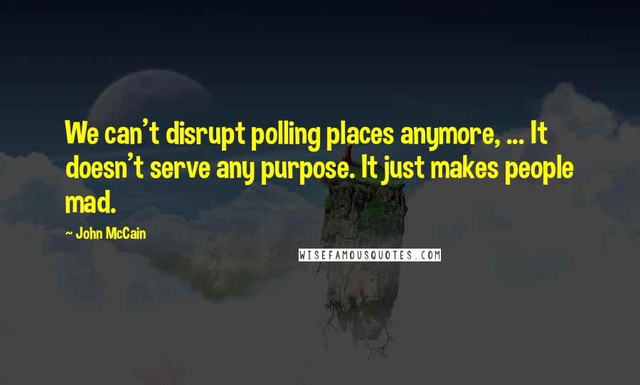 John McCain Quotes: We can't disrupt polling places anymore, ... It doesn't serve any purpose. It just makes people mad.