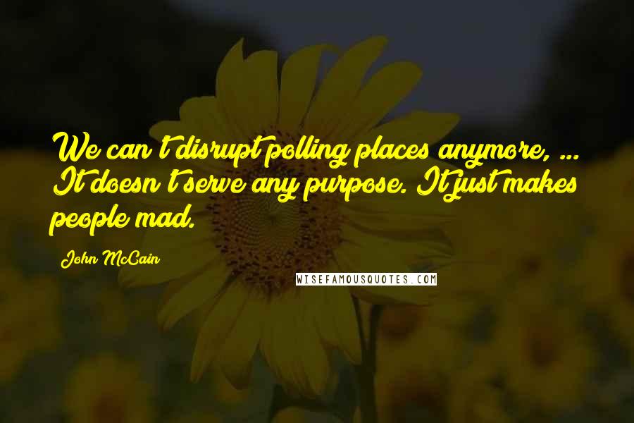 John McCain Quotes: We can't disrupt polling places anymore, ... It doesn't serve any purpose. It just makes people mad.