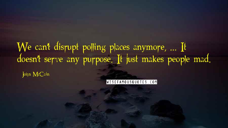 John McCain Quotes: We can't disrupt polling places anymore, ... It doesn't serve any purpose. It just makes people mad.