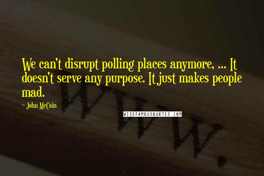 John McCain Quotes: We can't disrupt polling places anymore, ... It doesn't serve any purpose. It just makes people mad.